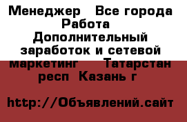 Менеджер - Все города Работа » Дополнительный заработок и сетевой маркетинг   . Татарстан респ.,Казань г.